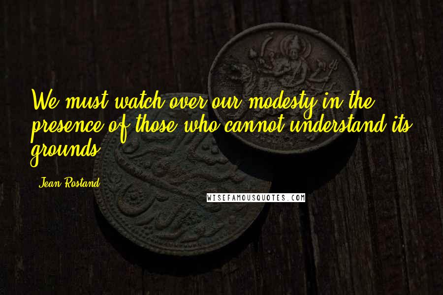 Jean Rostand Quotes: We must watch over our modesty in the presence of those who cannot understand its grounds.