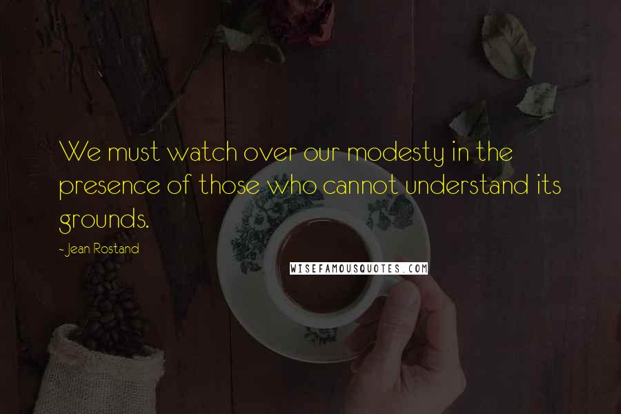 Jean Rostand Quotes: We must watch over our modesty in the presence of those who cannot understand its grounds.