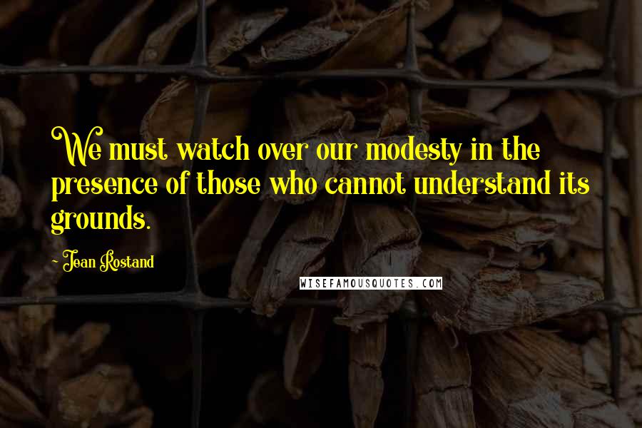 Jean Rostand Quotes: We must watch over our modesty in the presence of those who cannot understand its grounds.