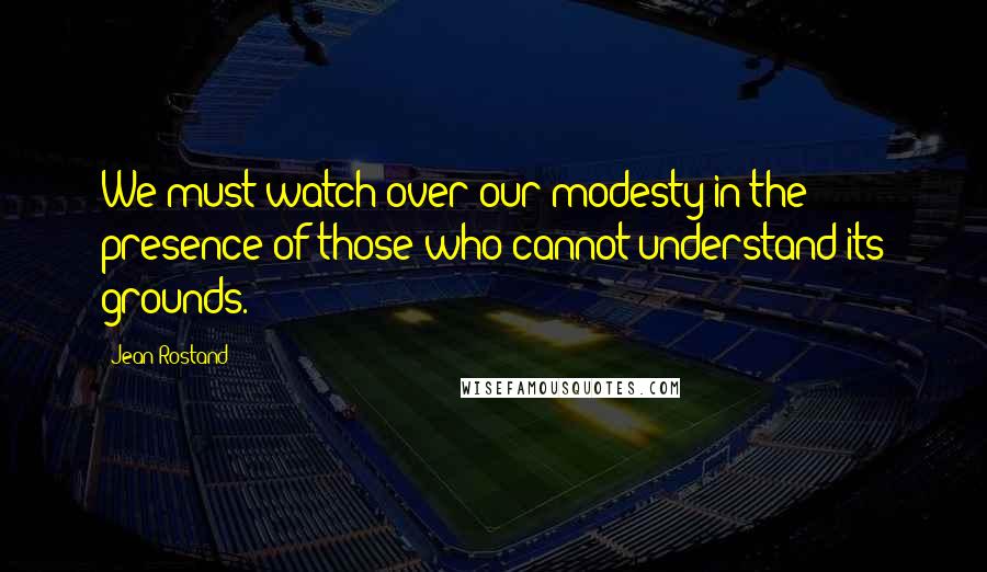 Jean Rostand Quotes: We must watch over our modesty in the presence of those who cannot understand its grounds.