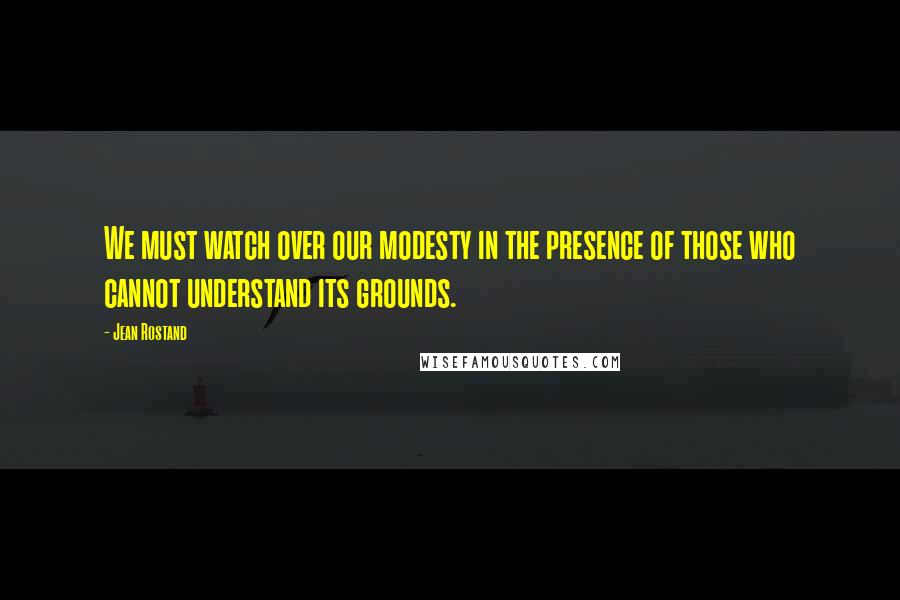 Jean Rostand Quotes: We must watch over our modesty in the presence of those who cannot understand its grounds.