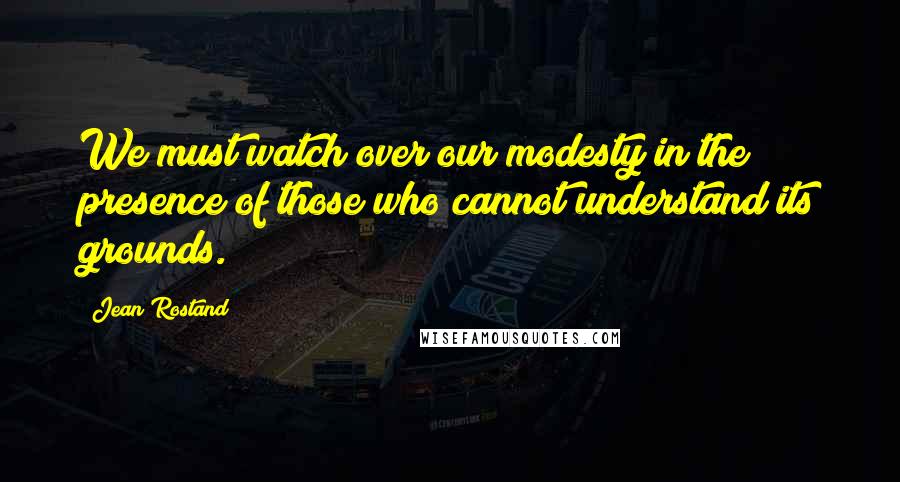 Jean Rostand Quotes: We must watch over our modesty in the presence of those who cannot understand its grounds.