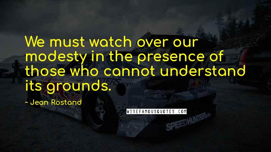 Jean Rostand Quotes: We must watch over our modesty in the presence of those who cannot understand its grounds.