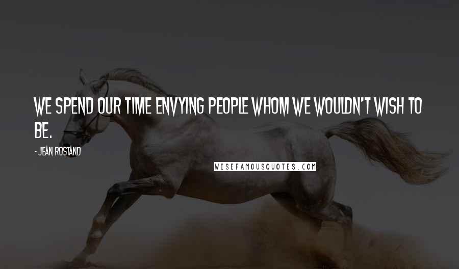 Jean Rostand Quotes: We spend our time envying people whom we wouldn't wish to be.