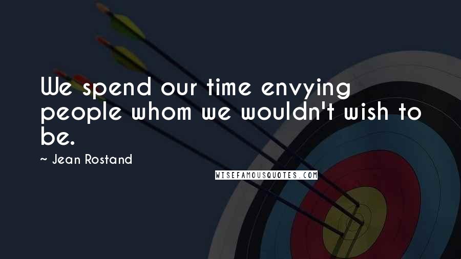 Jean Rostand Quotes: We spend our time envying people whom we wouldn't wish to be.