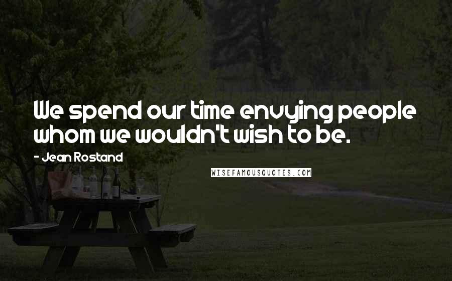 Jean Rostand Quotes: We spend our time envying people whom we wouldn't wish to be.