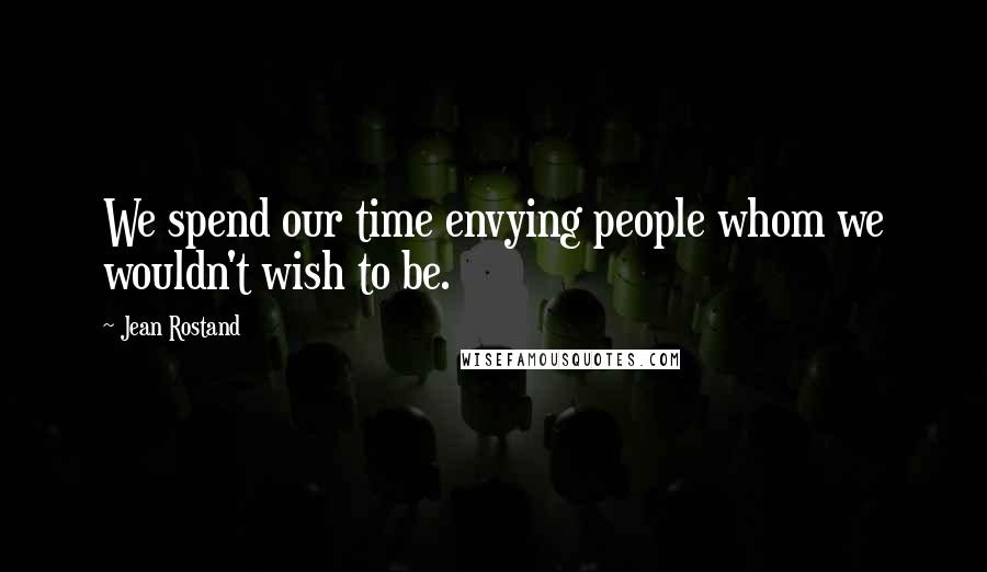 Jean Rostand Quotes: We spend our time envying people whom we wouldn't wish to be.