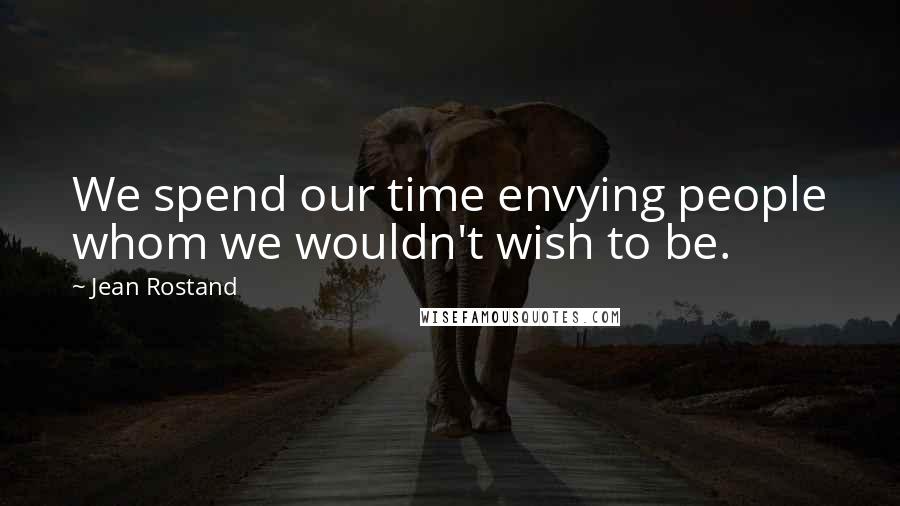 Jean Rostand Quotes: We spend our time envying people whom we wouldn't wish to be.