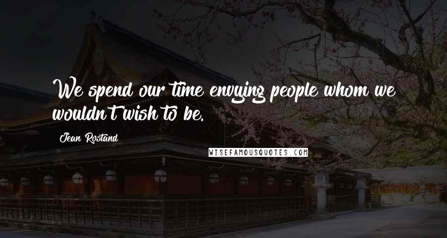 Jean Rostand Quotes: We spend our time envying people whom we wouldn't wish to be.