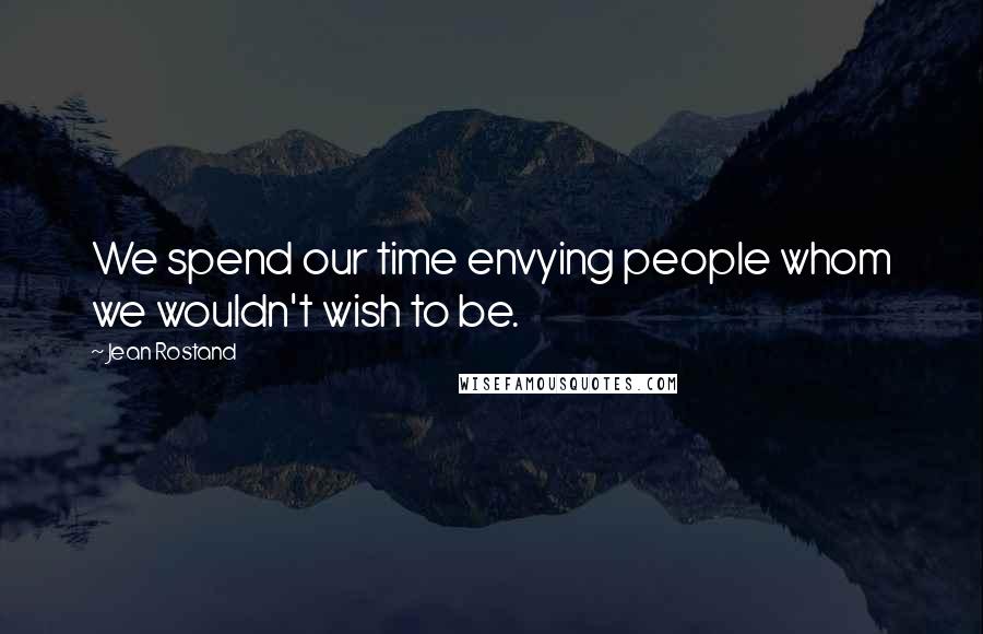 Jean Rostand Quotes: We spend our time envying people whom we wouldn't wish to be.