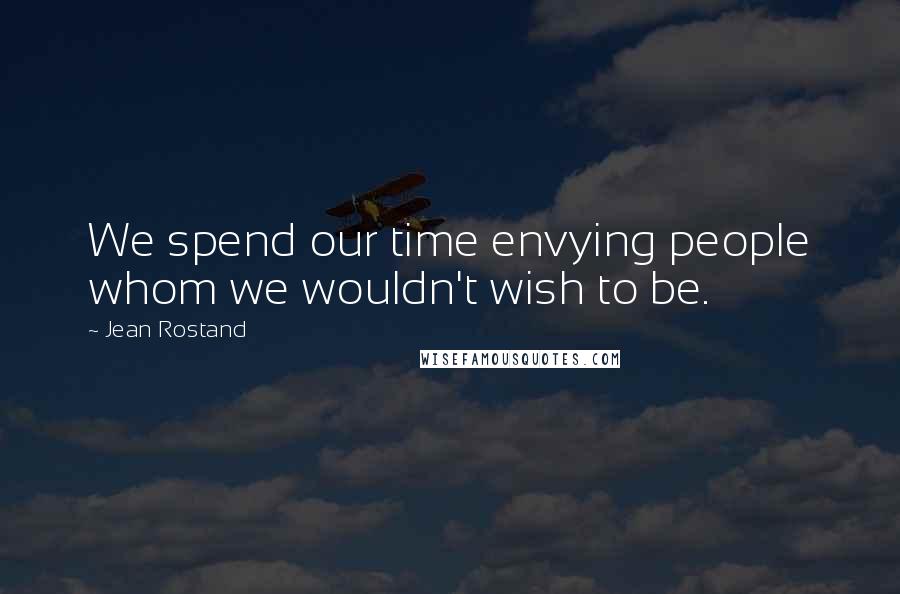 Jean Rostand Quotes: We spend our time envying people whom we wouldn't wish to be.