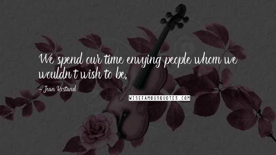 Jean Rostand Quotes: We spend our time envying people whom we wouldn't wish to be.