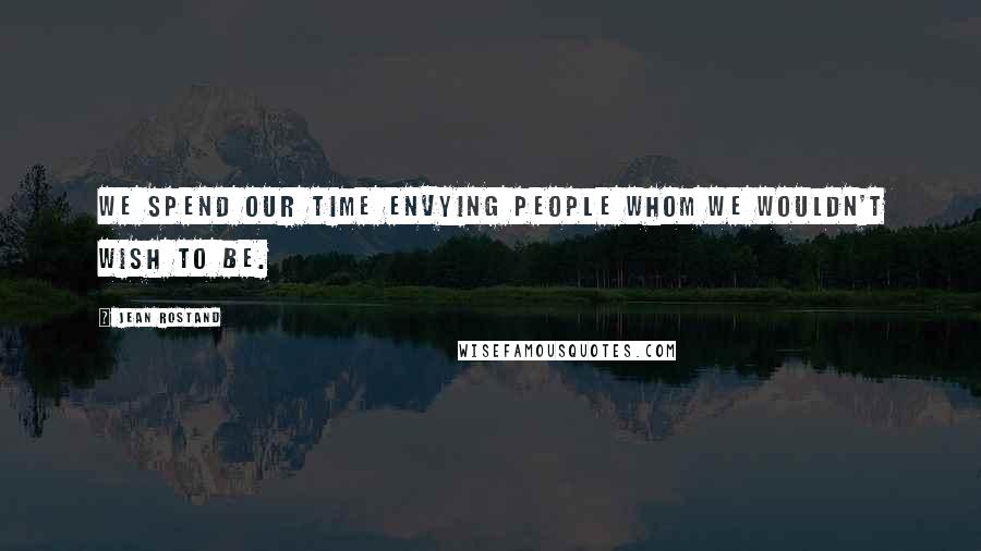 Jean Rostand Quotes: We spend our time envying people whom we wouldn't wish to be.