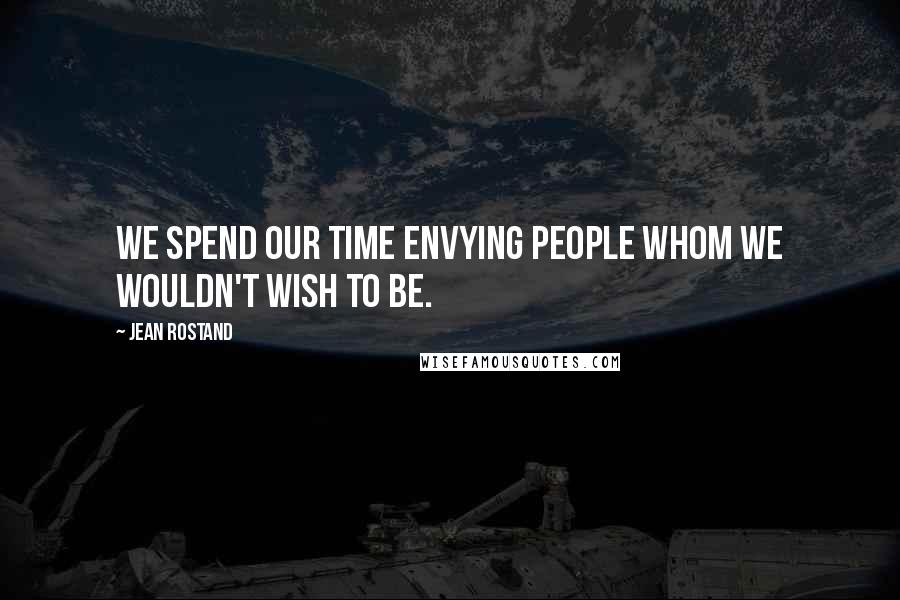 Jean Rostand Quotes: We spend our time envying people whom we wouldn't wish to be.