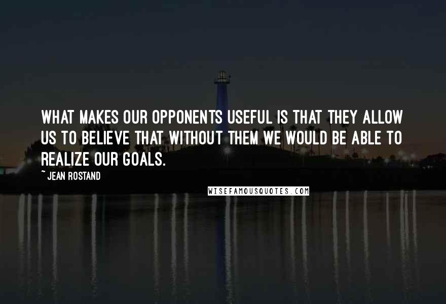 Jean Rostand Quotes: What makes our opponents useful is that they allow us to believe that without them we would be able to realize our goals.