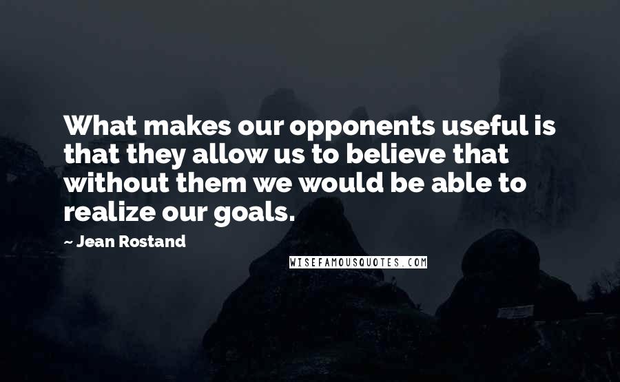Jean Rostand Quotes: What makes our opponents useful is that they allow us to believe that without them we would be able to realize our goals.