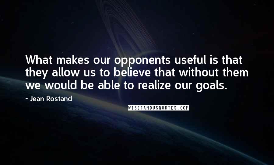 Jean Rostand Quotes: What makes our opponents useful is that they allow us to believe that without them we would be able to realize our goals.