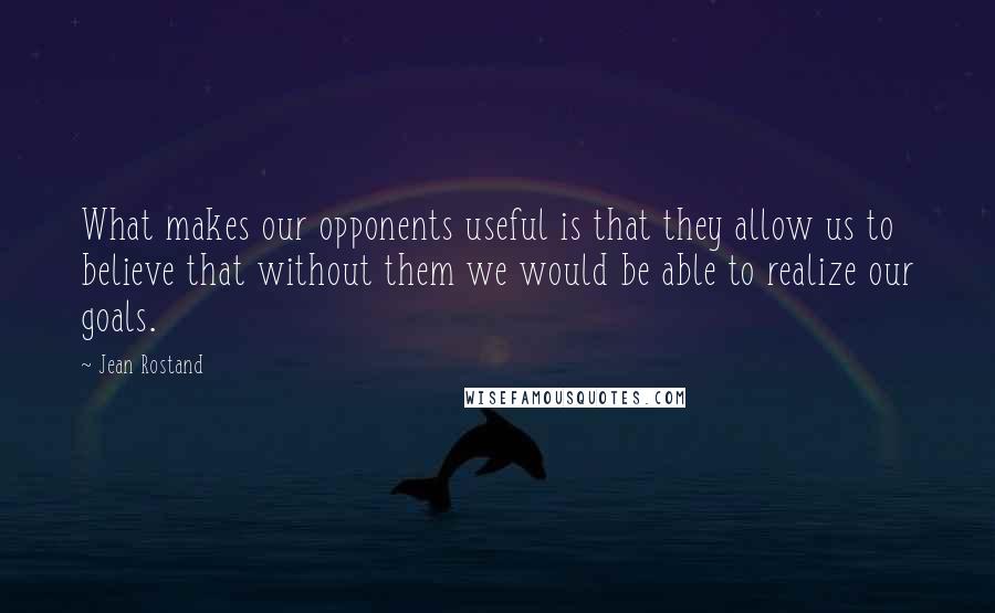 Jean Rostand Quotes: What makes our opponents useful is that they allow us to believe that without them we would be able to realize our goals.