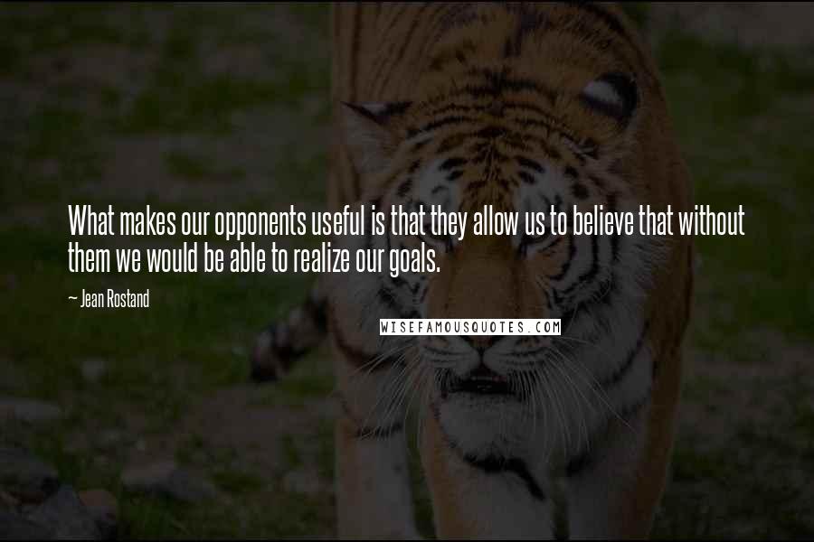 Jean Rostand Quotes: What makes our opponents useful is that they allow us to believe that without them we would be able to realize our goals.