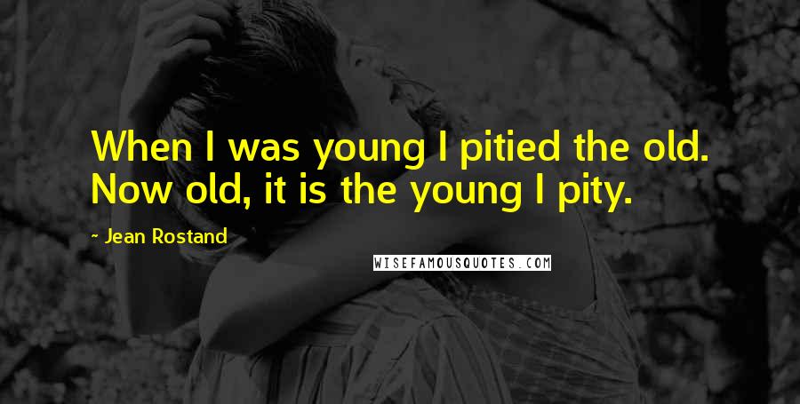 Jean Rostand Quotes: When I was young I pitied the old. Now old, it is the young I pity.