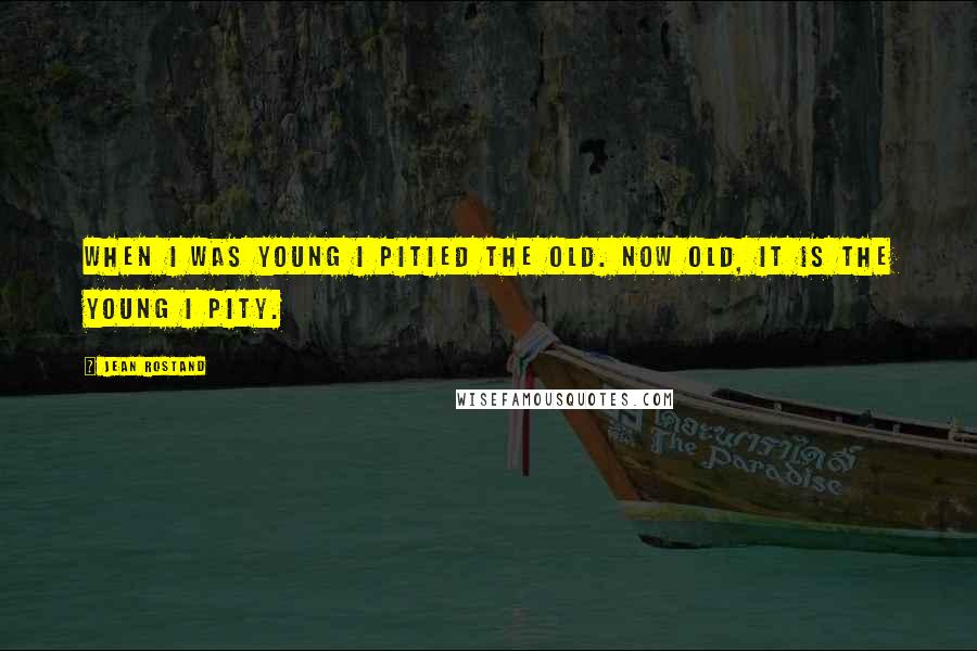 Jean Rostand Quotes: When I was young I pitied the old. Now old, it is the young I pity.