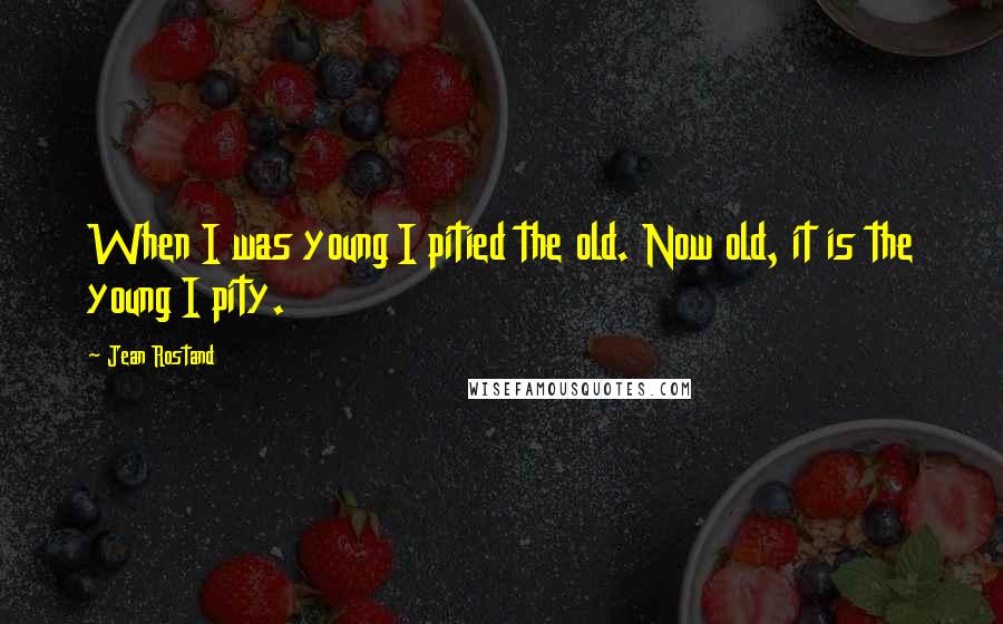 Jean Rostand Quotes: When I was young I pitied the old. Now old, it is the young I pity.