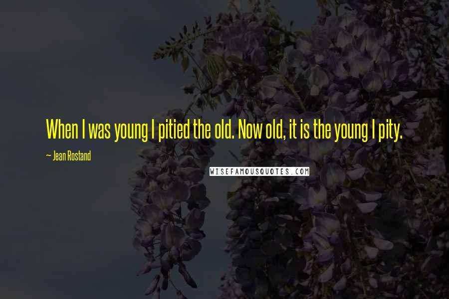 Jean Rostand Quotes: When I was young I pitied the old. Now old, it is the young I pity.