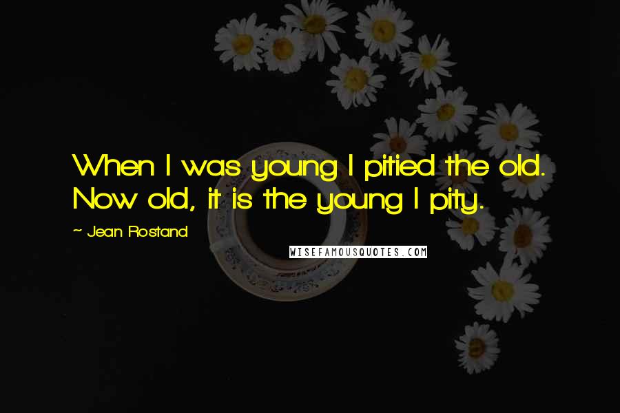 Jean Rostand Quotes: When I was young I pitied the old. Now old, it is the young I pity.