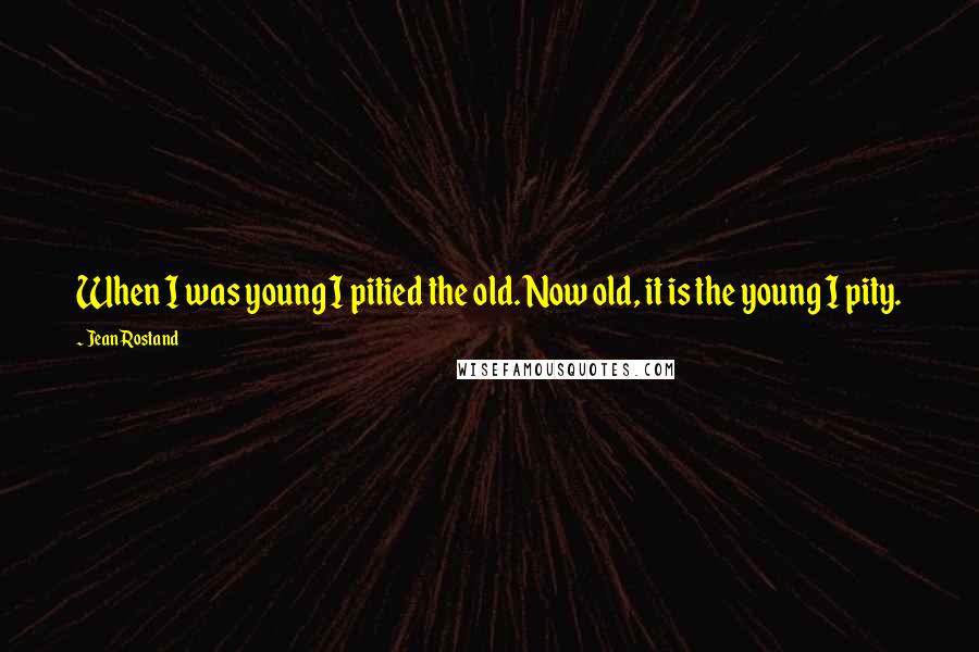 Jean Rostand Quotes: When I was young I pitied the old. Now old, it is the young I pity.