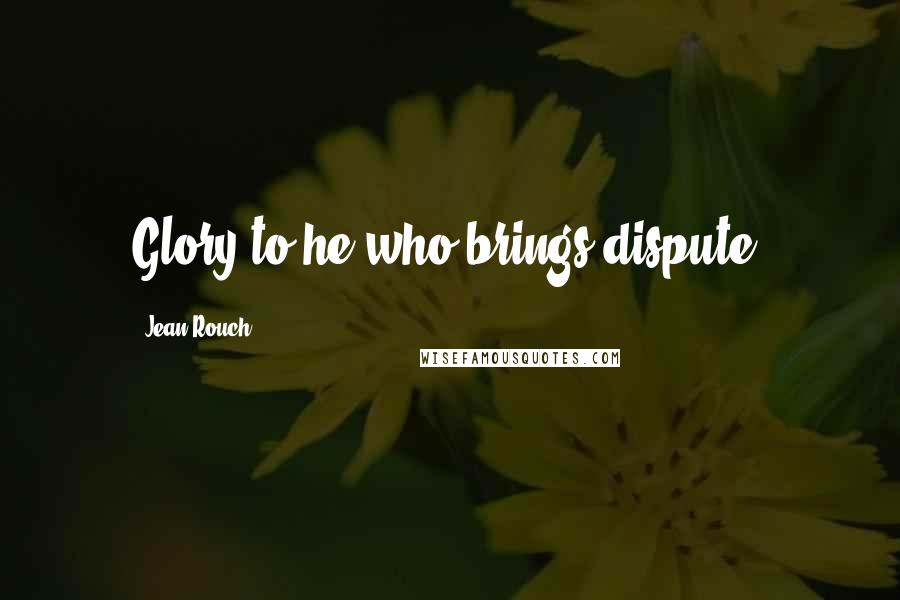 Jean Rouch Quotes: Glory to he who brings dispute.