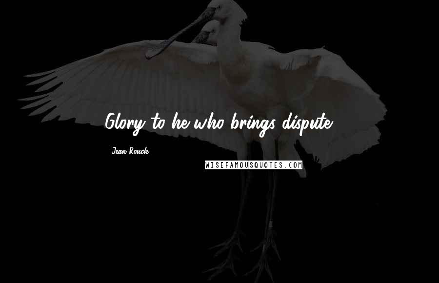 Jean Rouch Quotes: Glory to he who brings dispute.