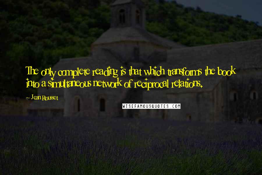 Jean Rousset Quotes: The only complete reading is that which transforms the book into a simultaneous network of reciprocal relations.