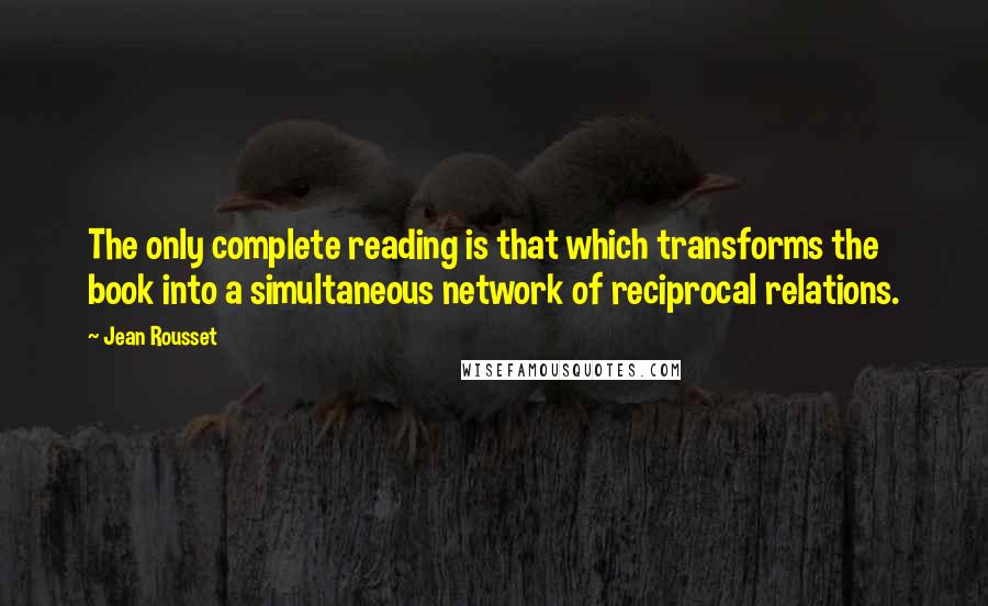 Jean Rousset Quotes: The only complete reading is that which transforms the book into a simultaneous network of reciprocal relations.