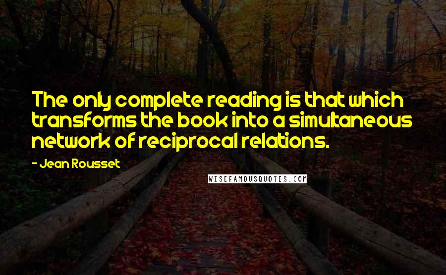 Jean Rousset Quotes: The only complete reading is that which transforms the book into a simultaneous network of reciprocal relations.