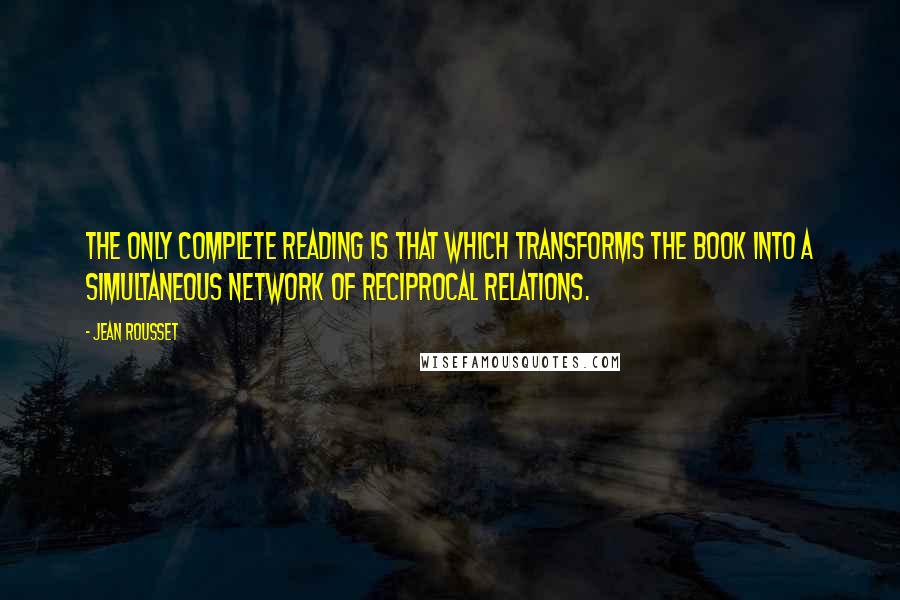 Jean Rousset Quotes: The only complete reading is that which transforms the book into a simultaneous network of reciprocal relations.