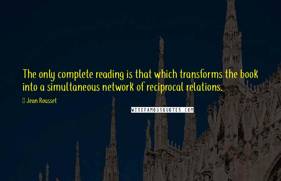 Jean Rousset Quotes: The only complete reading is that which transforms the book into a simultaneous network of reciprocal relations.