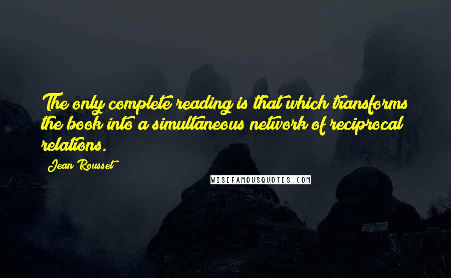 Jean Rousset Quotes: The only complete reading is that which transforms the book into a simultaneous network of reciprocal relations.