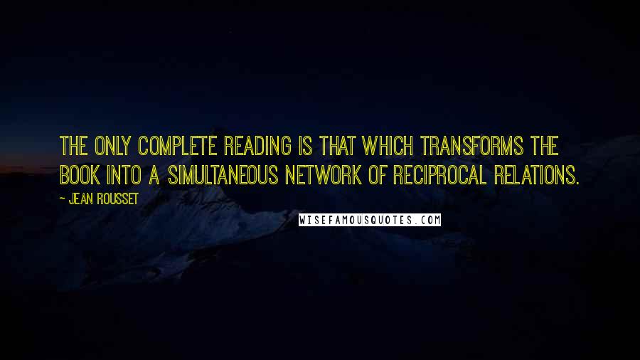 Jean Rousset Quotes: The only complete reading is that which transforms the book into a simultaneous network of reciprocal relations.