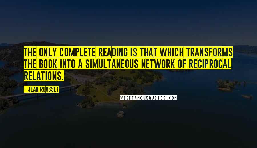 Jean Rousset Quotes: The only complete reading is that which transforms the book into a simultaneous network of reciprocal relations.