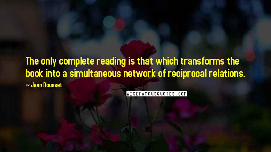 Jean Rousset Quotes: The only complete reading is that which transforms the book into a simultaneous network of reciprocal relations.