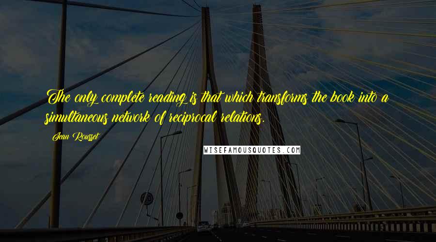 Jean Rousset Quotes: The only complete reading is that which transforms the book into a simultaneous network of reciprocal relations.