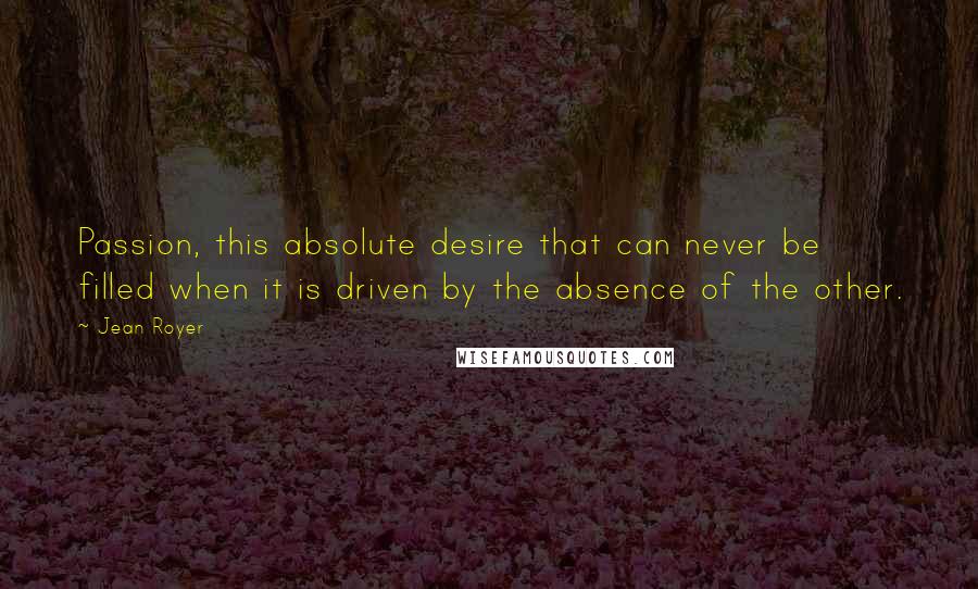 Jean Royer Quotes: Passion, this absolute desire that can never be filled when it is driven by the absence of the other.