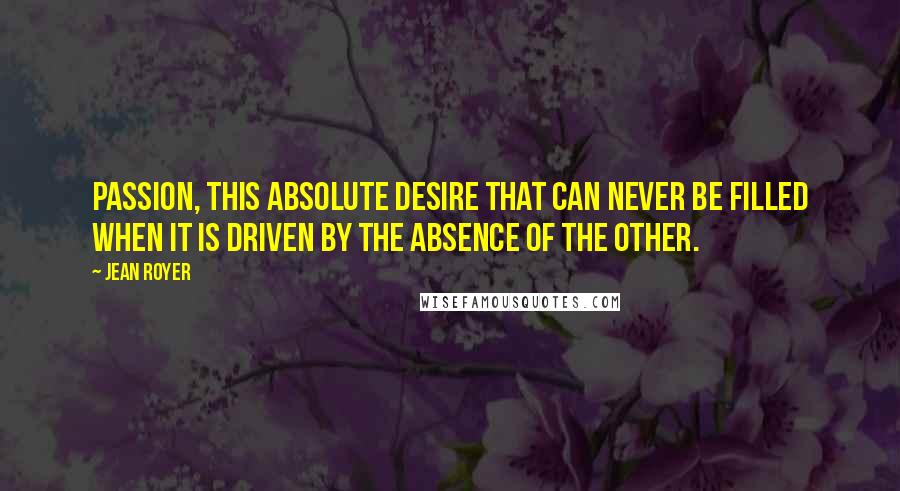 Jean Royer Quotes: Passion, this absolute desire that can never be filled when it is driven by the absence of the other.