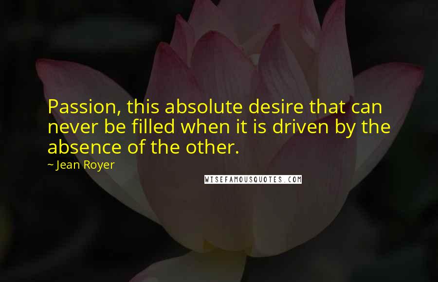 Jean Royer Quotes: Passion, this absolute desire that can never be filled when it is driven by the absence of the other.