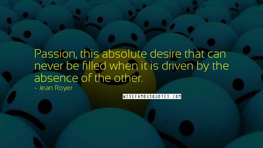 Jean Royer Quotes: Passion, this absolute desire that can never be filled when it is driven by the absence of the other.