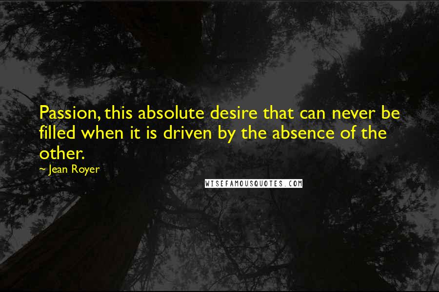 Jean Royer Quotes: Passion, this absolute desire that can never be filled when it is driven by the absence of the other.