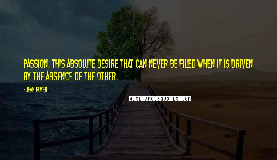 Jean Royer Quotes: Passion, this absolute desire that can never be filled when it is driven by the absence of the other.