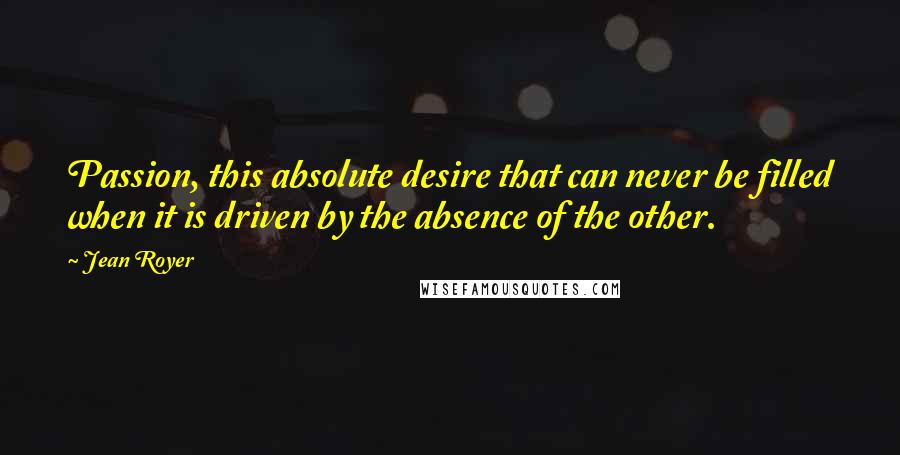 Jean Royer Quotes: Passion, this absolute desire that can never be filled when it is driven by the absence of the other.