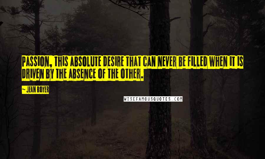 Jean Royer Quotes: Passion, this absolute desire that can never be filled when it is driven by the absence of the other.