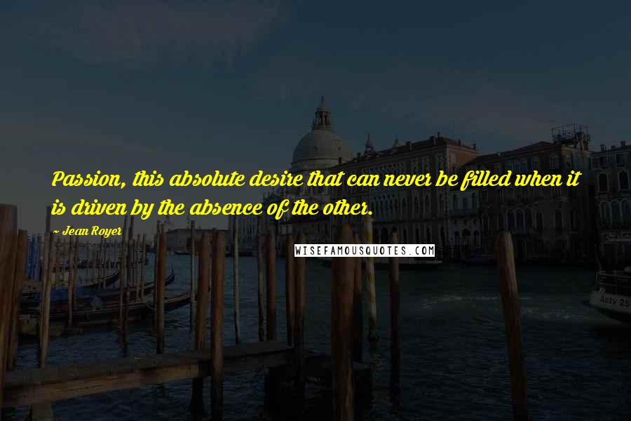 Jean Royer Quotes: Passion, this absolute desire that can never be filled when it is driven by the absence of the other.